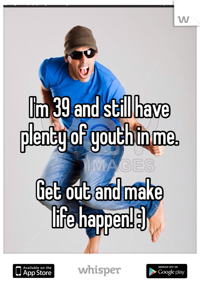 I'm 39 and still have 
plenty of youth in me. 

Get out and make 
life happen! :)