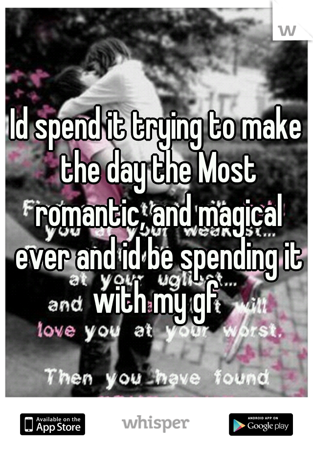 Id spend it trying to make the day the Most romantic, and magical ever and id be spending it with my gf 