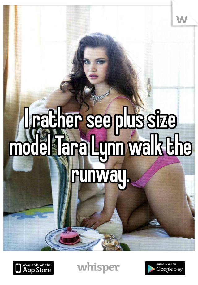 I rather see plus size model Tara Lynn walk the runway.