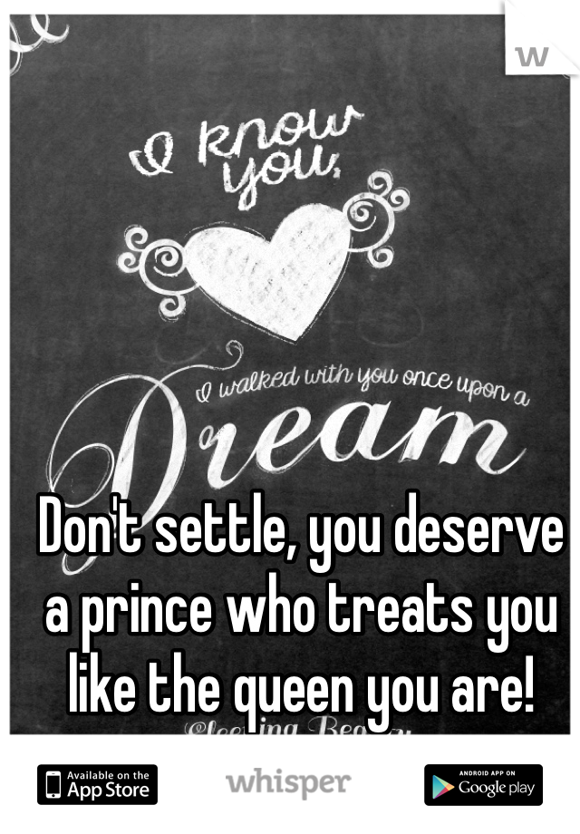 Don't settle, you deserve a prince who treats you like the queen you are!
