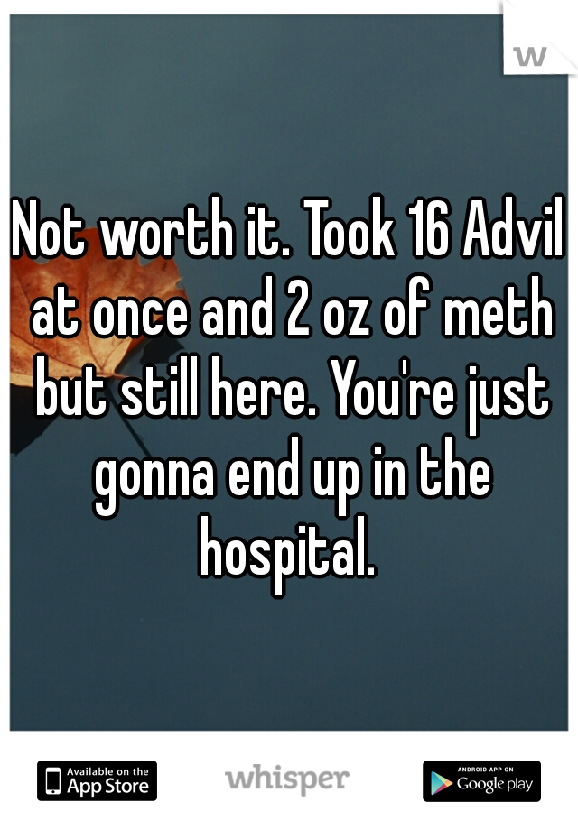 Not worth it. Took 16 Advil at once and 2 oz of meth but still here. You're just gonna end up in the hospital. 