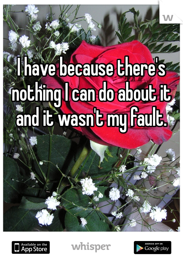 I have because there's nothing I can do about it and it wasn't my fault.