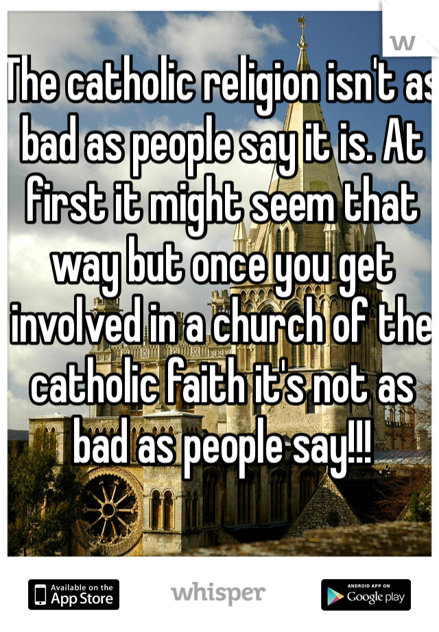 The catholic religion isn't as bad as people say it is. At first it might seem that way but once you get involved in a church of the catholic faith it's not as bad as people say!!!
