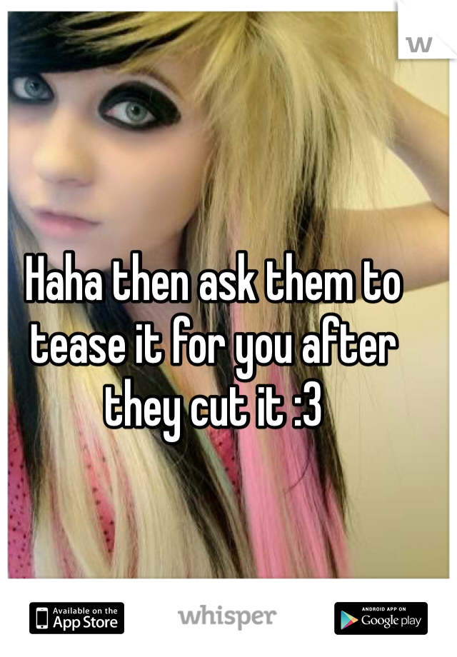 Haha then ask them to tease it for you after they cut it :3