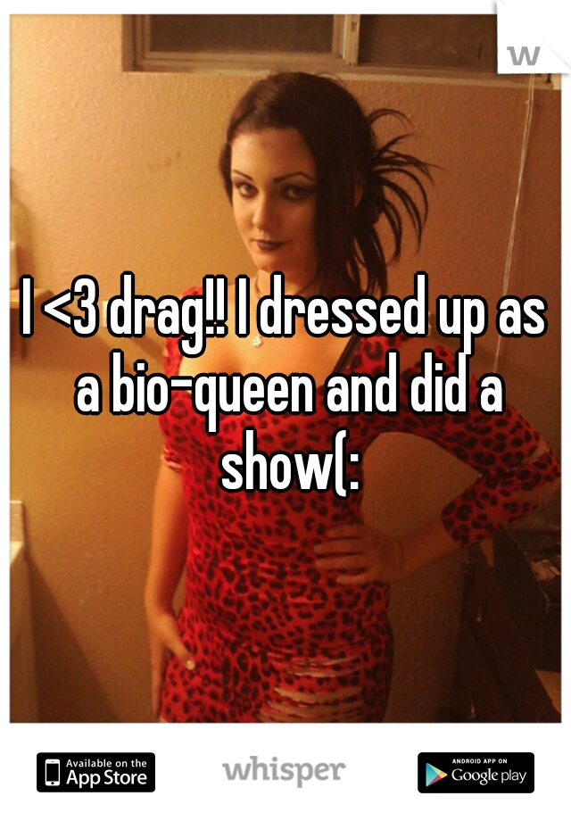 I <3 drag!! I dressed up as a bio-queen and did a show(: