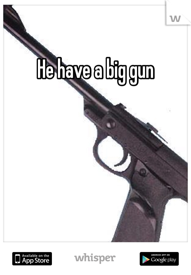 He have a big gun 