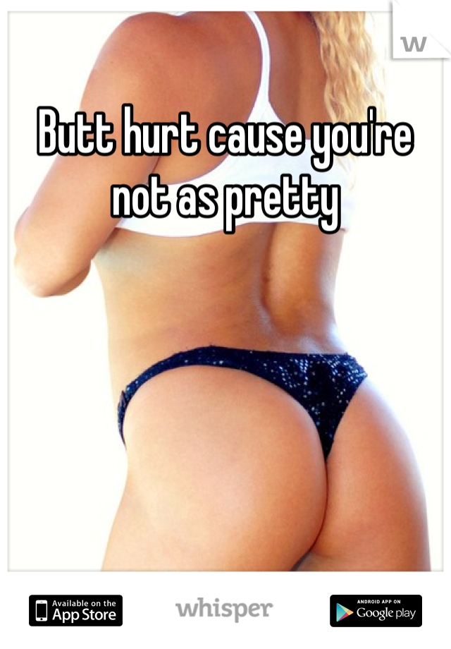 Butt hurt cause you're not as pretty