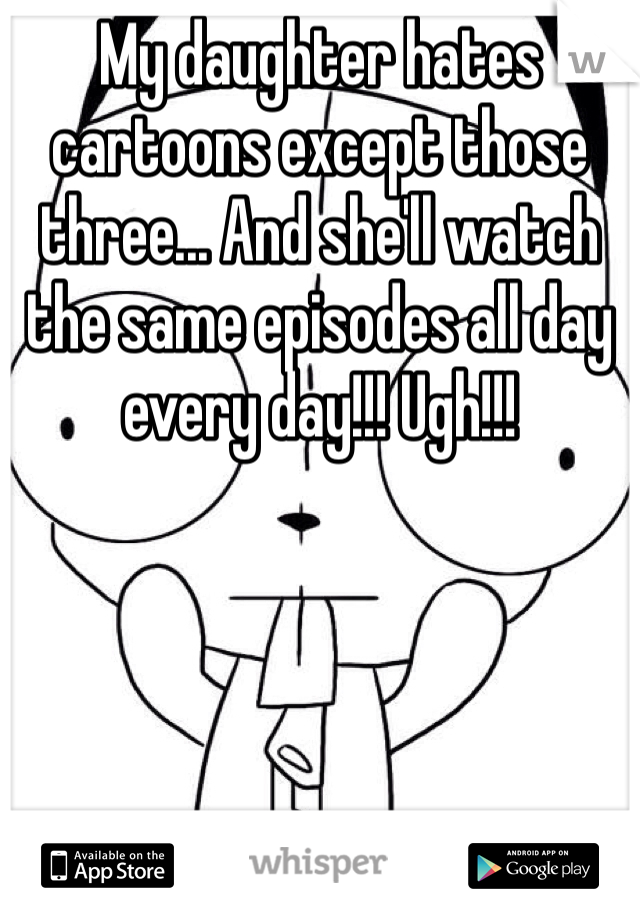My daughter hates cartoons except those three... And she'll watch the same episodes all day every day!!! Ugh!!!