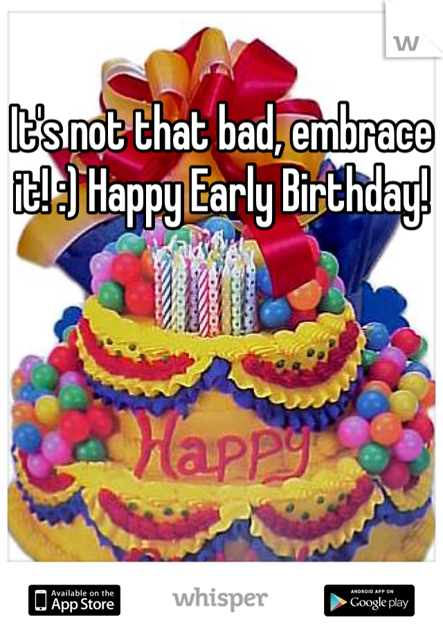 It's not that bad, embrace it! :) Happy Early Birthday!