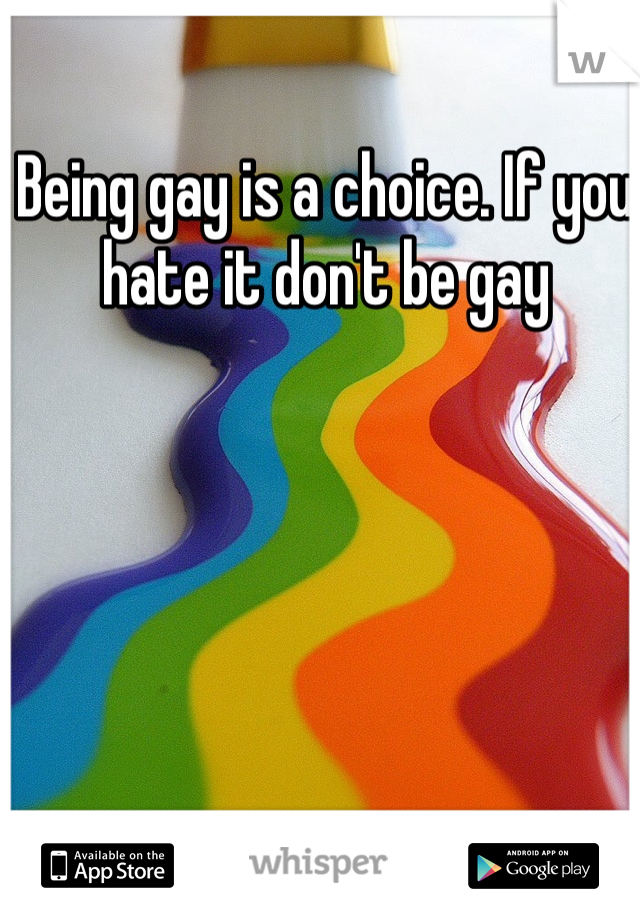 Being gay is a choice. If you hate it don't be gay