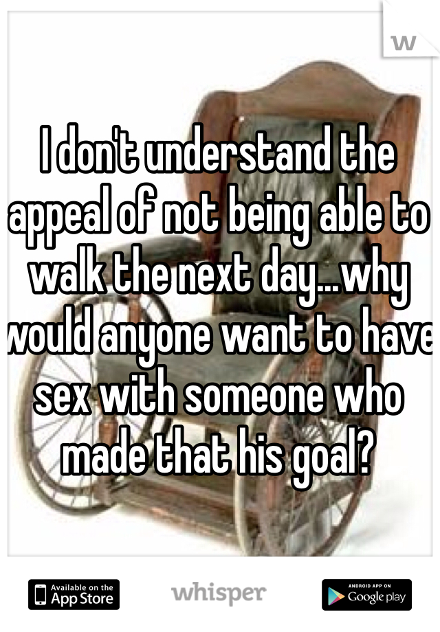 I don't understand the appeal of not being able to walk the next day...why would anyone want to have sex with someone who made that his goal? 