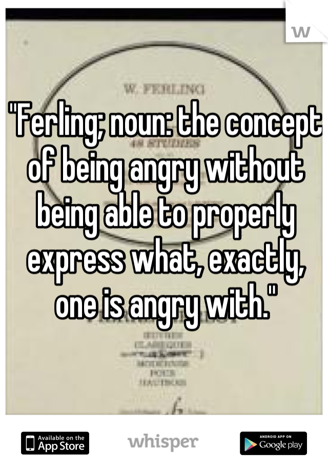 "Ferling; noun: the concept of being angry without being able to properly express what, exactly, one is angry with."