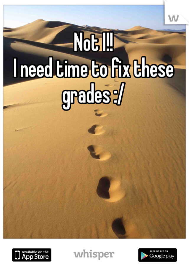 Not I!! 
I need time to fix these grades :/