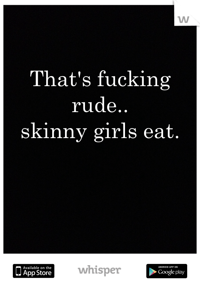 That's fucking rude..
skinny girls eat. 