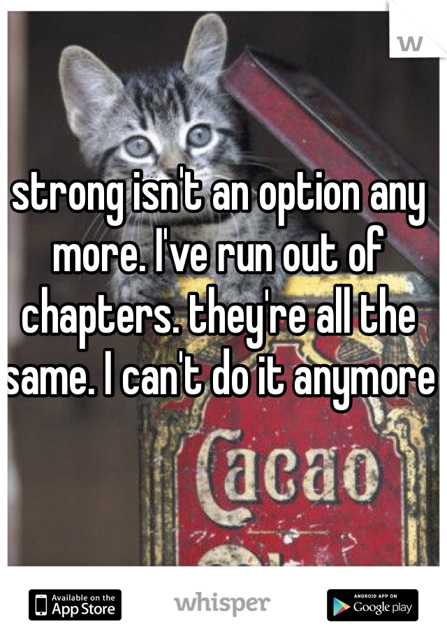 strong isn't an option any more. I've run out of chapters. they're all the same. I can't do it anymore
