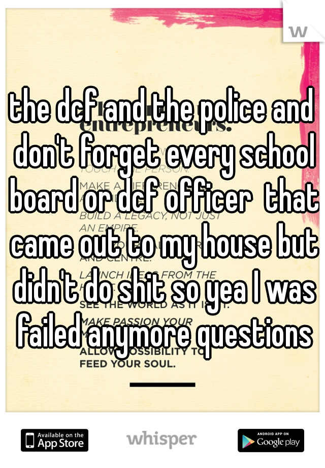 the dcf and the police and don't forget every school board or dcf officer  that came out to my house but didn't do shit so yea I was failed anymore questions