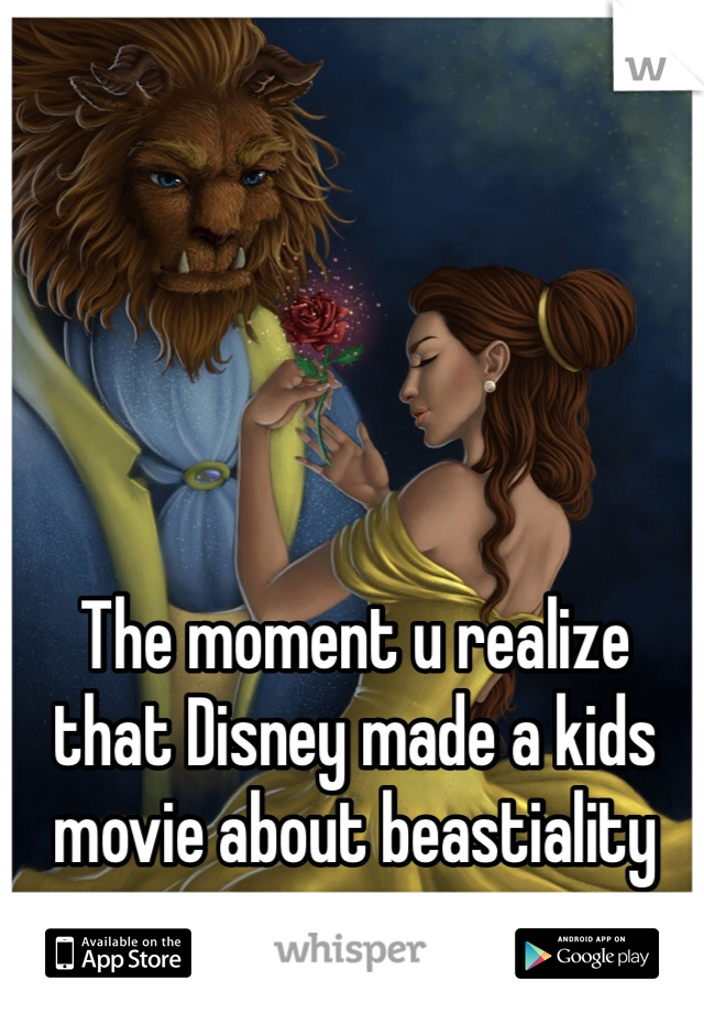 The moment u realize that Disney made a kids movie about beastiality 