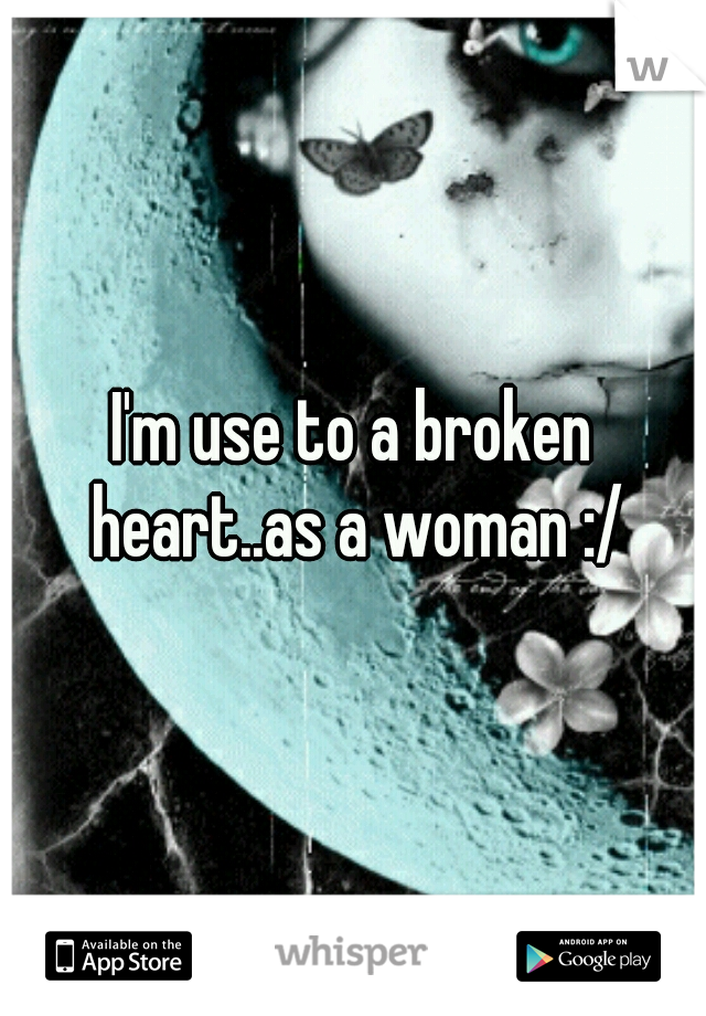 I'm use to a broken heart..as a woman :/