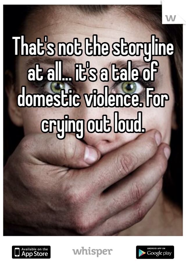 That's not the storyline at all... it's a tale of domestic violence. For crying out loud.