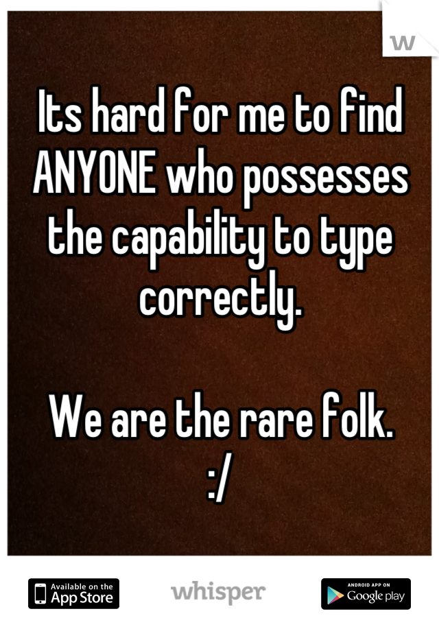 Its hard for me to find ANYONE who possesses the capability to type correctly. 

We are the rare folk.
:/