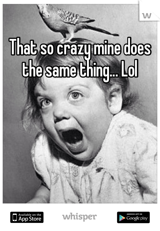 That so crazy mine does the same thing... Lol