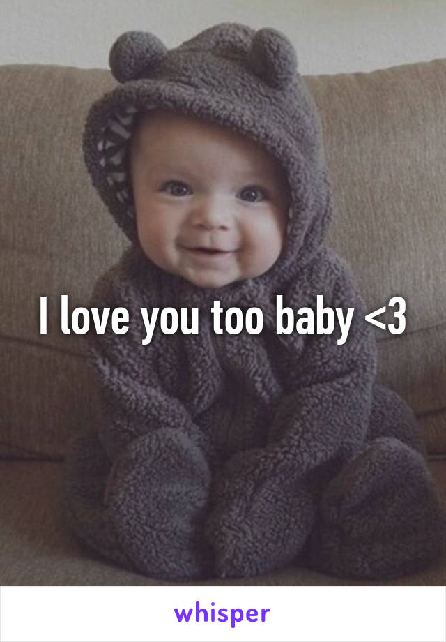 I love you too baby <3