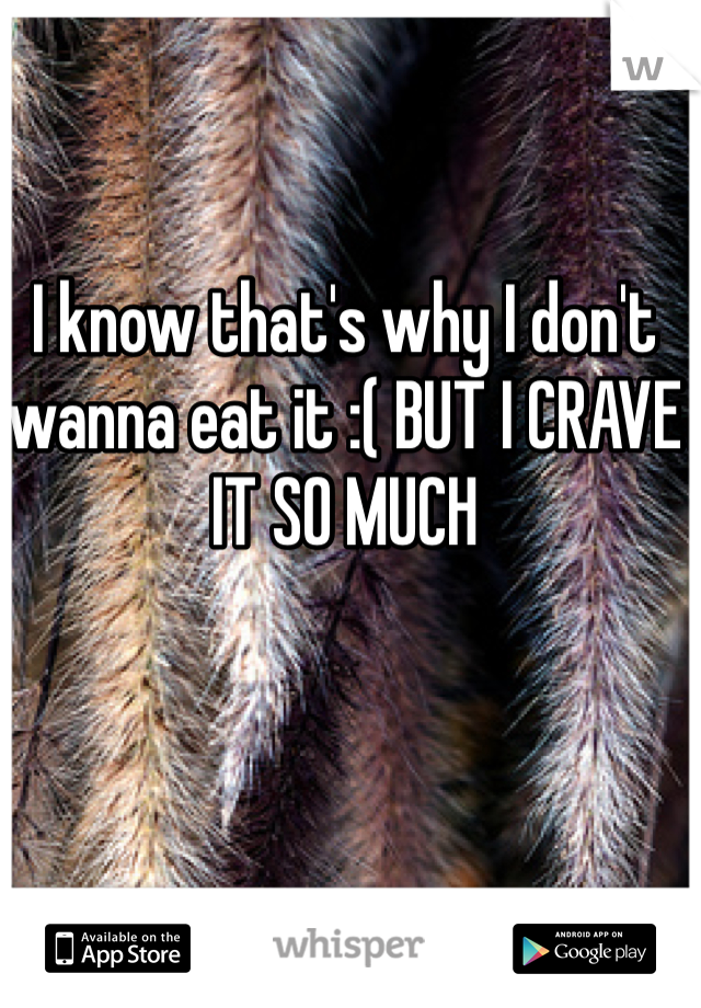 I know that's why I don't wanna eat it :( BUT I CRAVE IT SO MUCH
