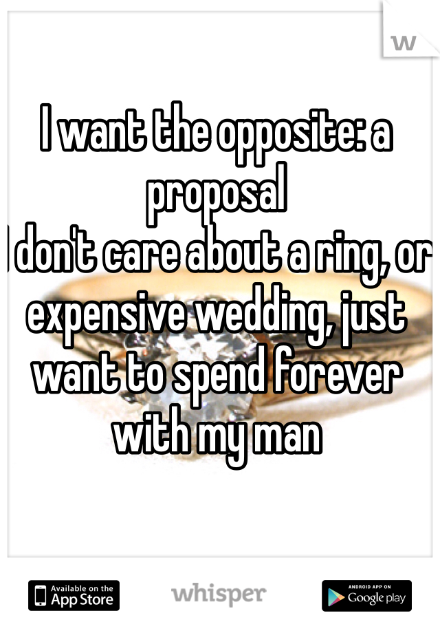 I want the opposite: a proposal 
I don't care about a ring, or expensive wedding, just want to spend forever with my man
