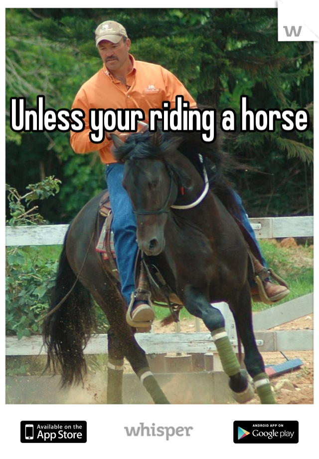 Unless your riding a horse