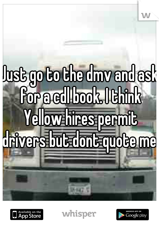 Just go to the dmv and ask for a cdl book. I think Yellow hires permit drivers but dont quote me. 