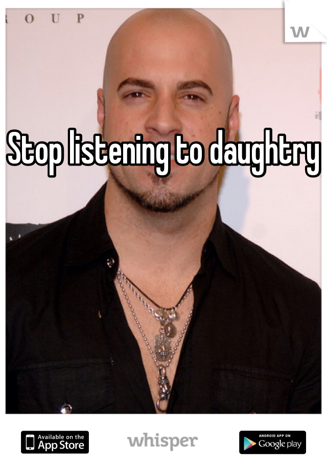 Stop listening to daughtry
