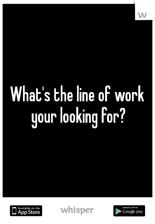 What's the line of work your looking for?
