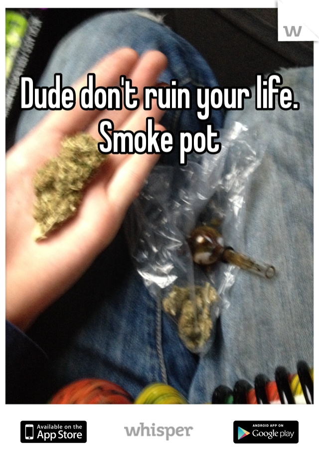 Dude don't ruin your life. Smoke pot