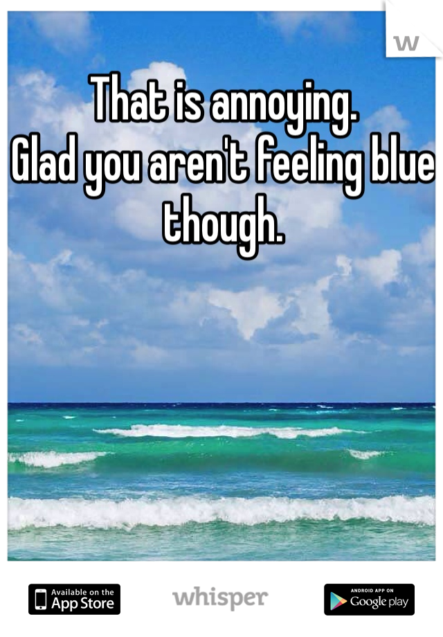 That is annoying.
Glad you aren't feeling blue though.