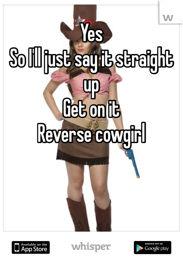 Yes
So I'll just say it straight up
Get on it
Reverse cowgirl 