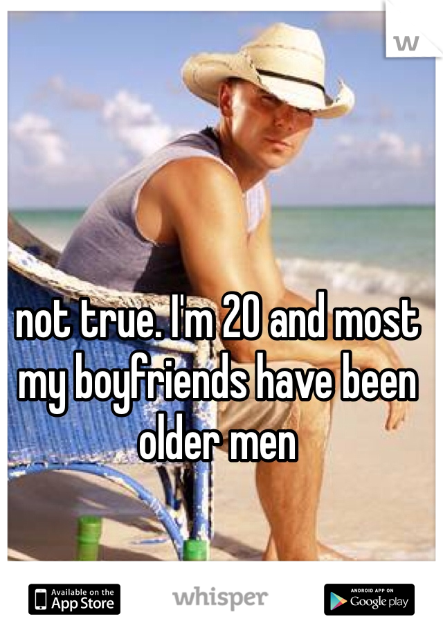 not true. I'm 20 and most my boyfriends have been older men