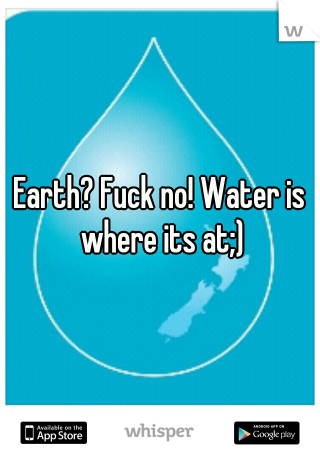 Earth? Fuck no! Water is where its at;)