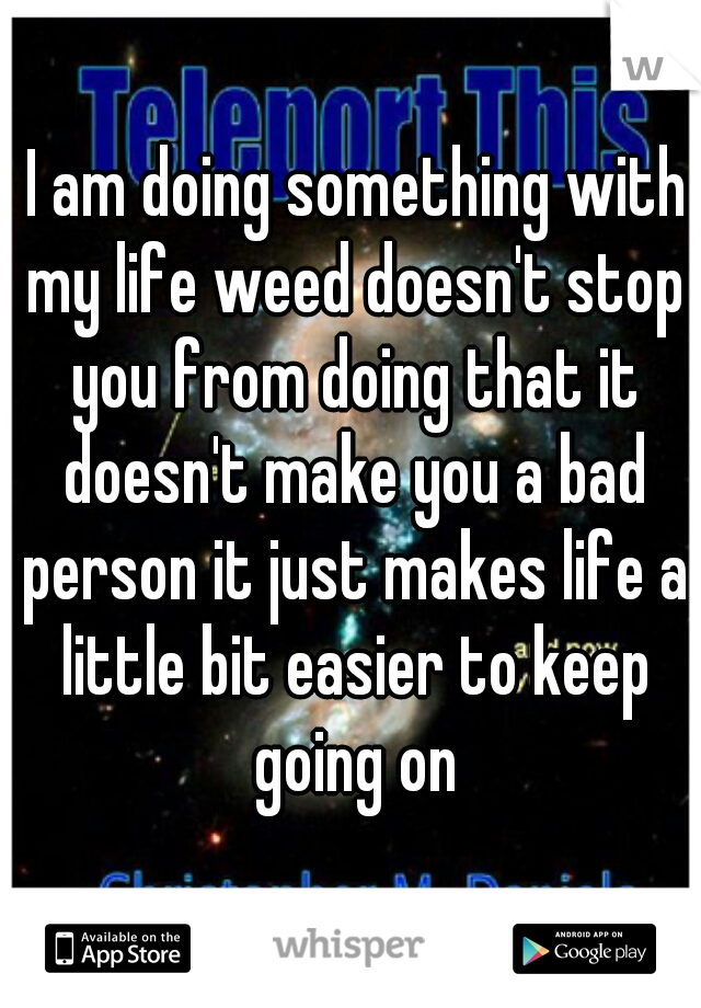  I am doing something with my life weed doesn't stop you from doing that it doesn't make you a bad person it just makes life a little bit easier to keep going on