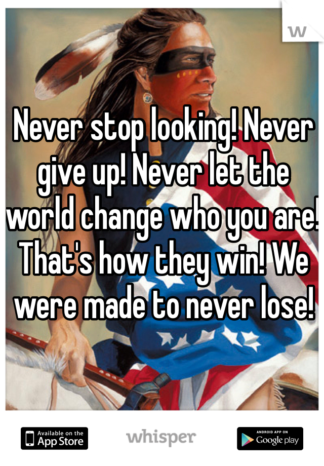 Never stop looking! Never give up! Never let the world change who you are! That's how they win! We were made to never lose!