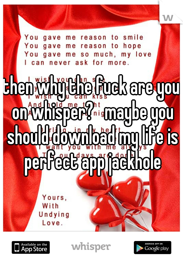 then why the fuck are you on whisper?   maybe you should download my life is perfect app jackhole