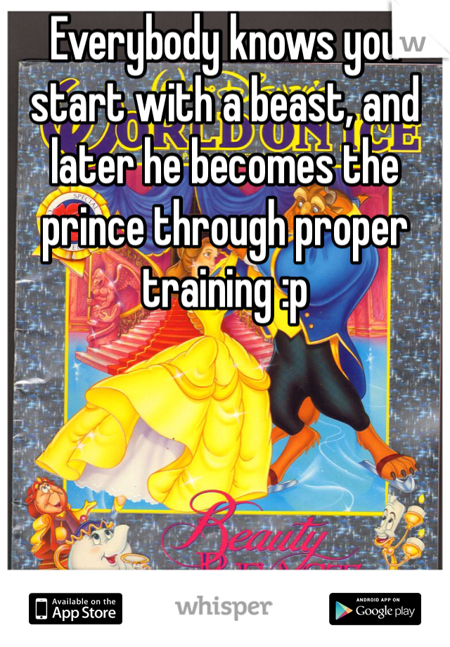 Everybody knows you start with a beast, and later he becomes the prince through proper training :p