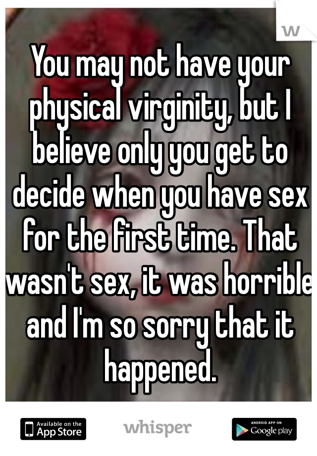 You may not have your physical virginity, but I believe only you get to decide when you have sex for the first time. That wasn't sex, it was horrible and I'm so sorry that it happened. 