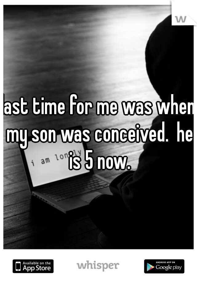 last time for me was when my son was conceived.  he is 5 now.