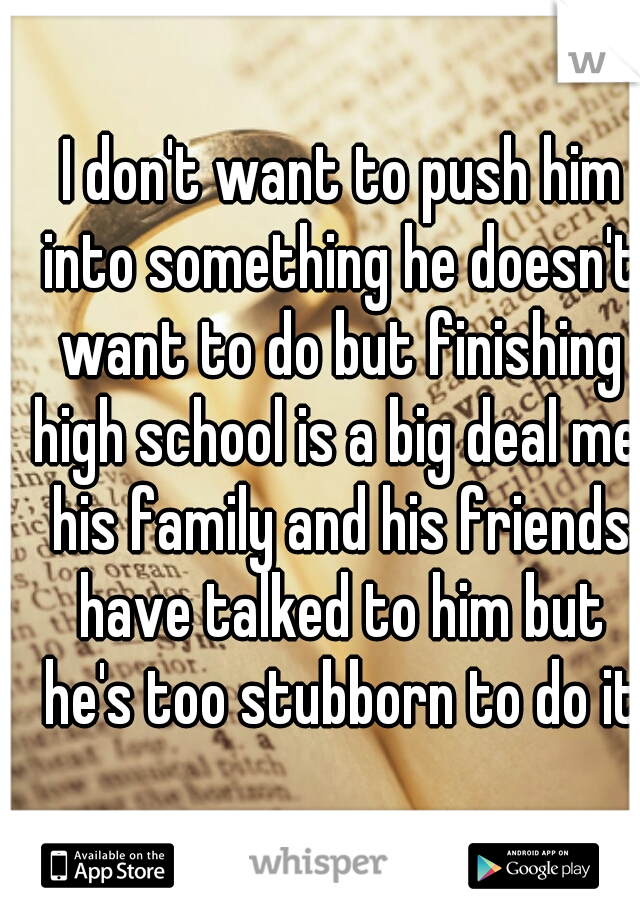  I don't want to push him into something he doesn't want to do but finishing high school is a big deal me. his family and his friends have talked to him but he's too stubborn to do it