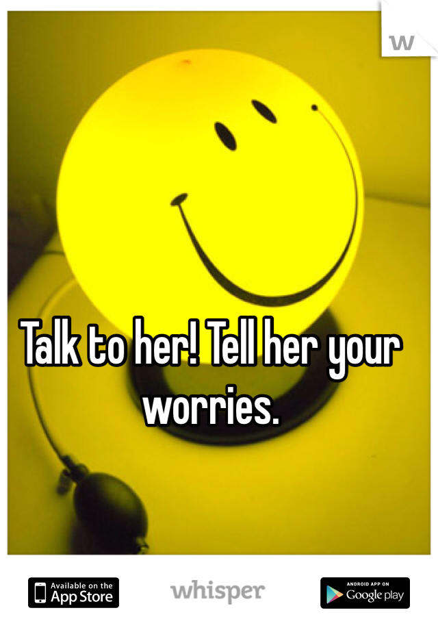 Talk to her! Tell her your worries. 