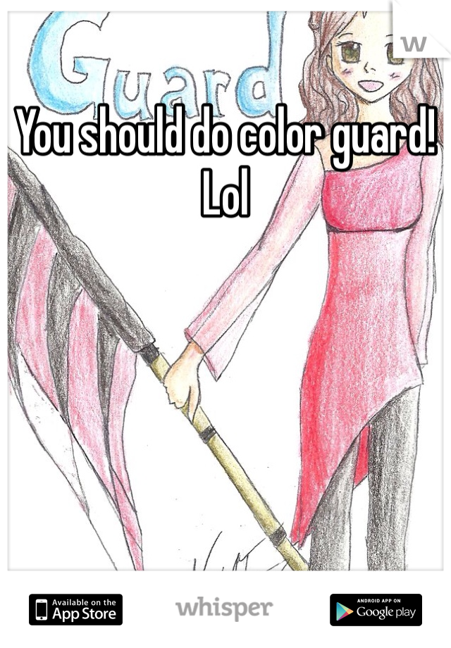 You should do color guard! Lol