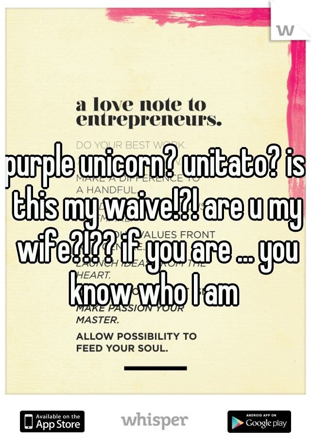 purple unicorn? unitato? is this my waive!?! are u my wife?!?? if you are ... you know who I am 