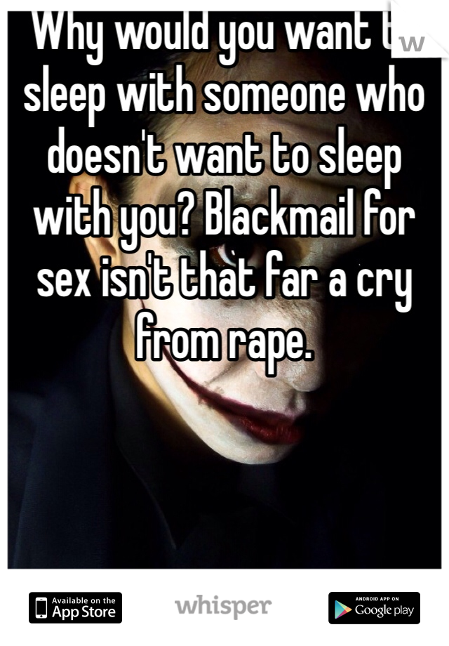 Why would you want to sleep with someone who doesn't want to sleep with you? Blackmail for sex isn't that far a cry from rape. 