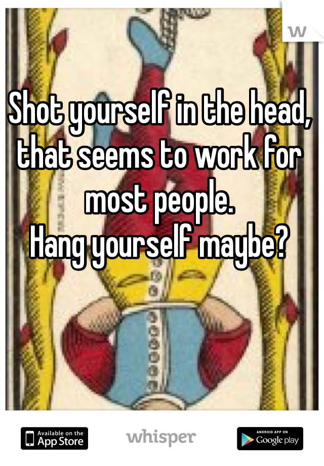 Shot yourself in the head, that seems to work for most people. 
Hang yourself maybe? 