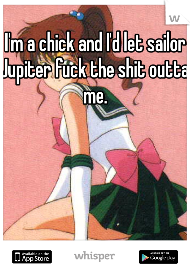 I'm a chick and I'd let sailor Jupiter fuck the shit outta me. 